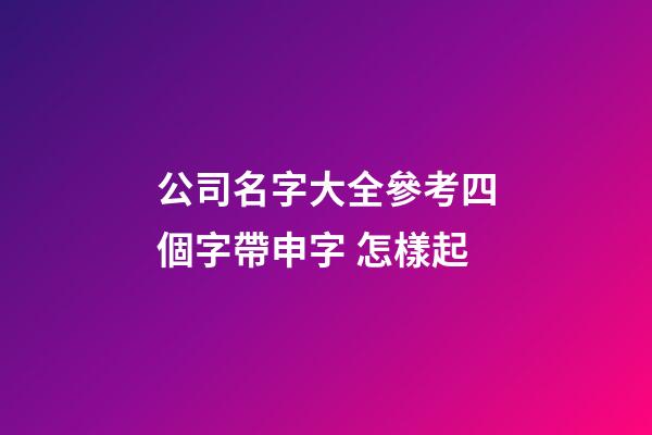 公司名字大全參考四個字帶申字 怎樣起-第1張-公司起名-玄機派
